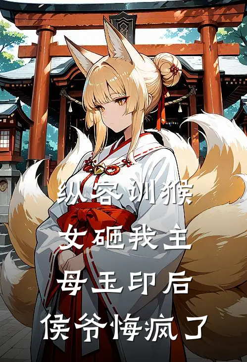 纵容训猴女砸我主母玉印后，侯爷悔疯了