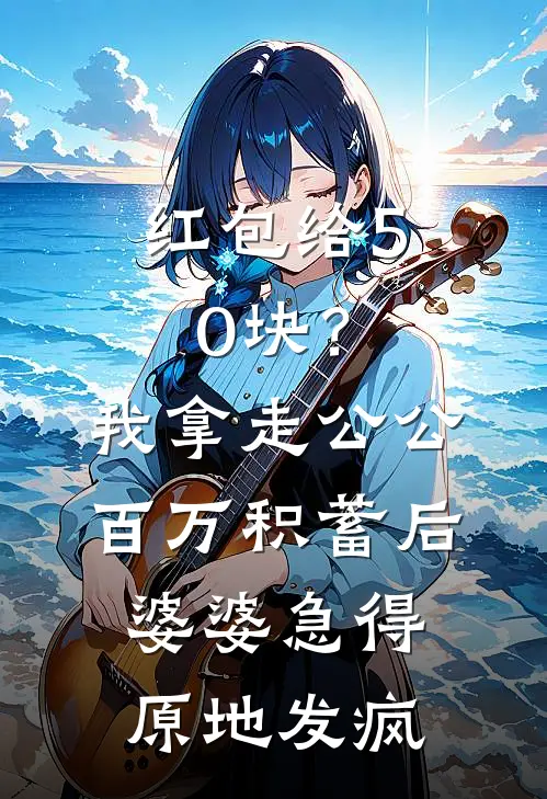 红包给50块？我拿走公公百万积蓄后，婆婆急得原地发疯