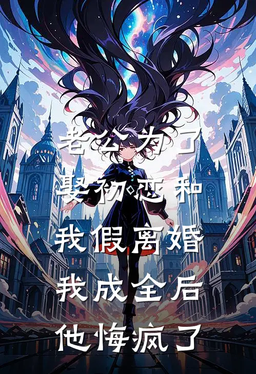 老公为了娶初恋和我假离婚，我成全后他悔疯了